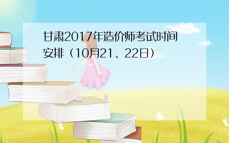 甘肃2017年造价师考试时间安排（10月21、22日）