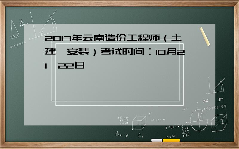 2017年云南造价工程师（土建、安装）考试时间：10月21、22日