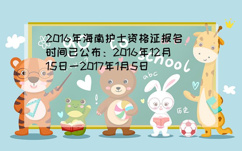 2016年海南护士资格证报名时间已公布：2016年12月15日一2017年1月5日