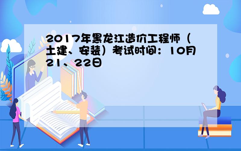 2017年黑龙江造价工程师（土建、安装）考试时间：10月21、22日