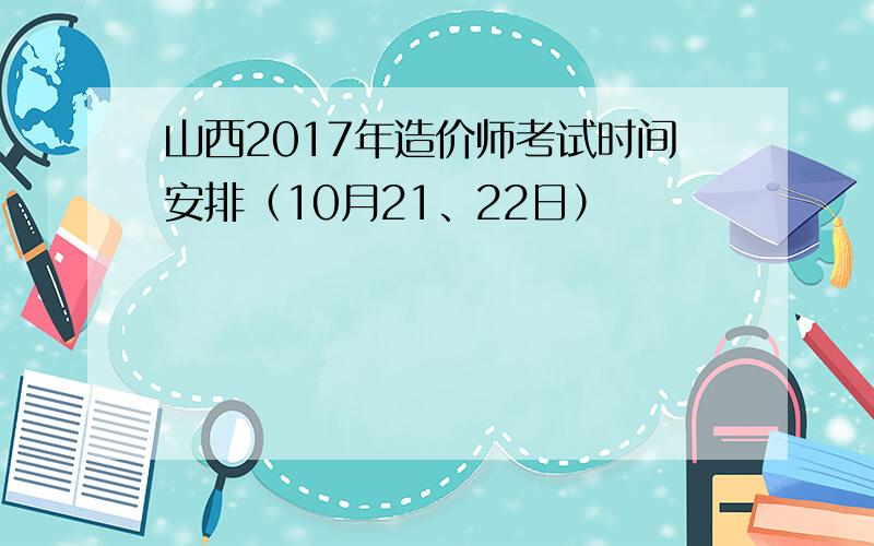 山西2017年造价师考试时间安排（10月21、22日）