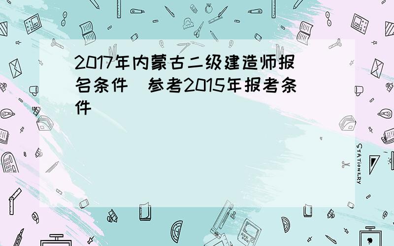 2017年内蒙古二级建造师报名条件(参考2015年报考条件)