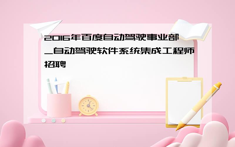 2016年百度自动驾驶事业部_自动驾驶软件系统集成工程师招聘