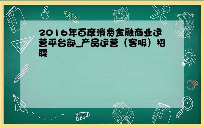 2016年百度消费金融商业运营平台部_产品运营（客服）招聘