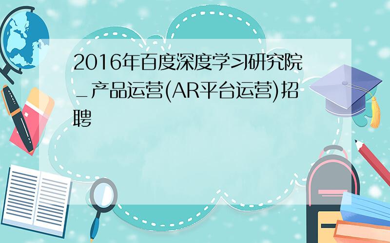 2016年百度深度学习研究院_产品运营(AR平台运营)招聘