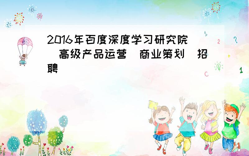 2016年百度深度学习研究院_高级产品运营（商业策划）招聘