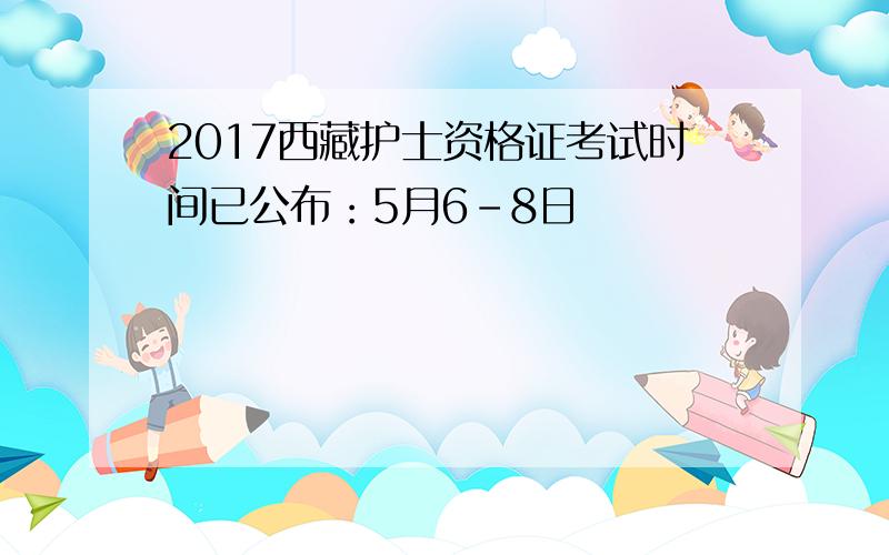 2017西藏护士资格证考试时间已公布：5月6-8日