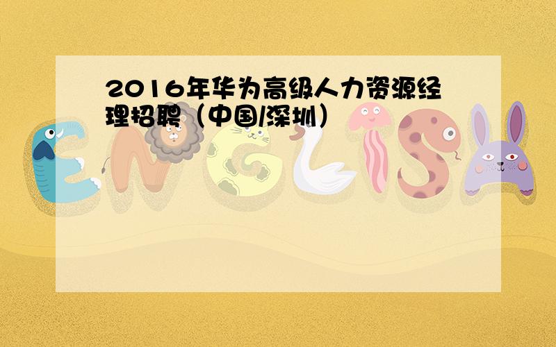 2016年华为高级人力资源经理招聘（中国/深圳）