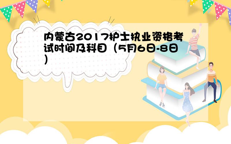 内蒙古2017护士执业资格考试时间及科目（5月6日-8日）