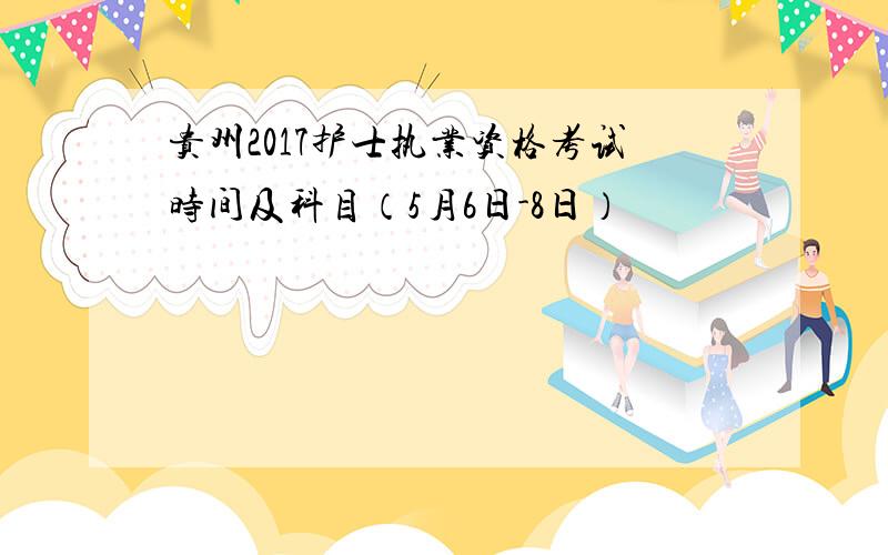 贵州2017护士执业资格考试时间及科目（5月6日-8日）