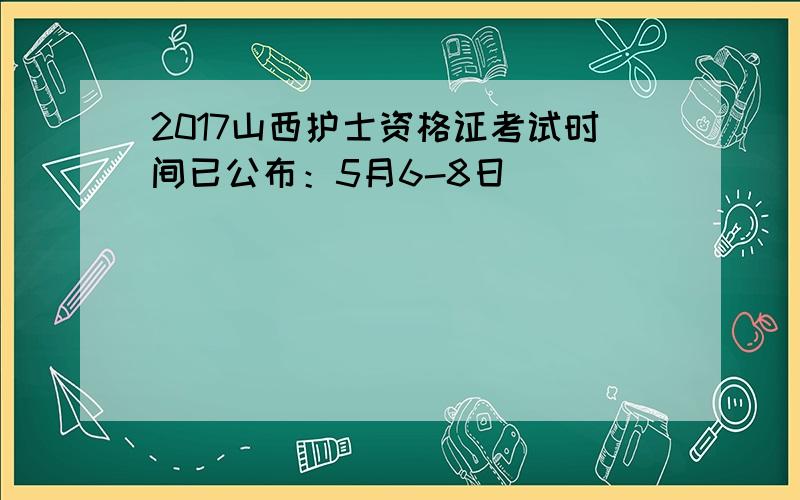 2017山西护士资格证考试时间已公布：5月6-8日