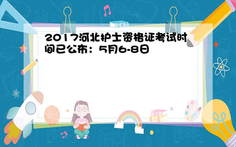 2017河北护士资格证考试时间已公布：5月6-8日