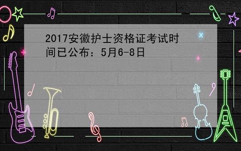 2017安徽护士资格证考试时间已公布：5月6-8日