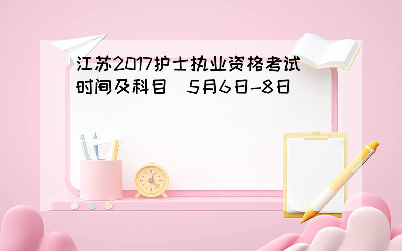 江苏2017护士执业资格考试时间及科目（5月6日-8日）