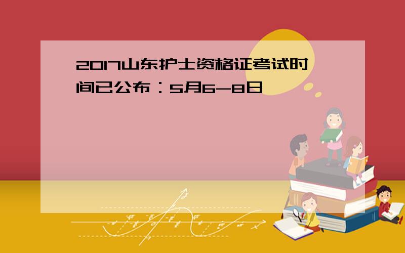 2017山东护士资格证考试时间已公布：5月6-8日