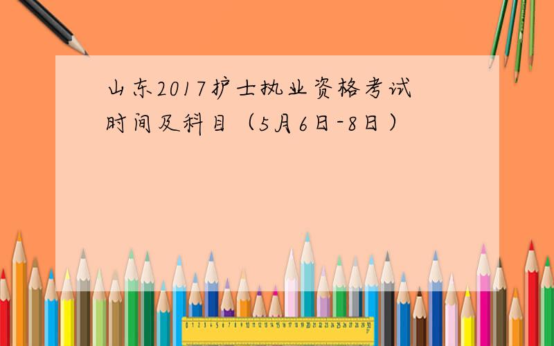 山东2017护士执业资格考试时间及科目（5月6日-8日）