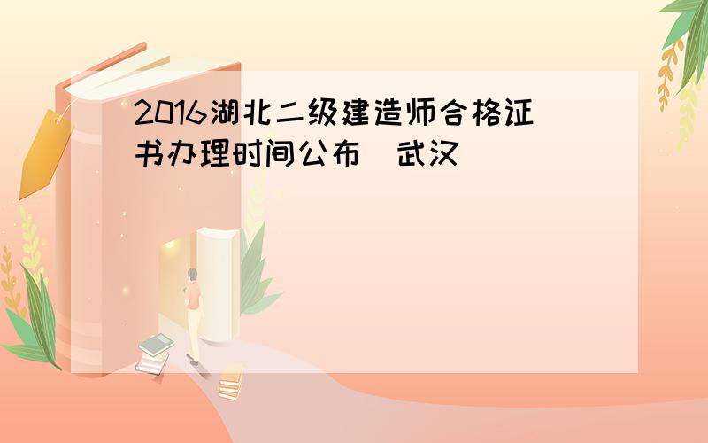 2016湖北二级建造师合格证书办理时间公布(武汉)