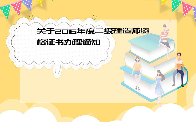 关于2016年度二级建造师资格证书办理通知