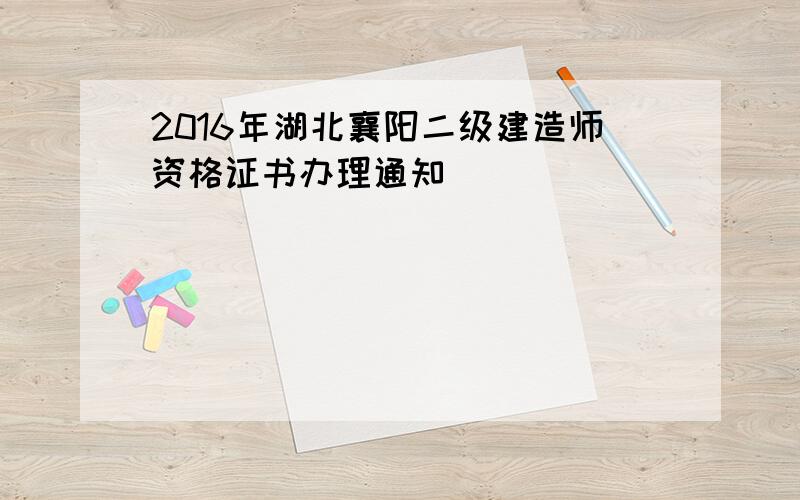 2016年湖北襄阳二级建造师资格证书办理通知