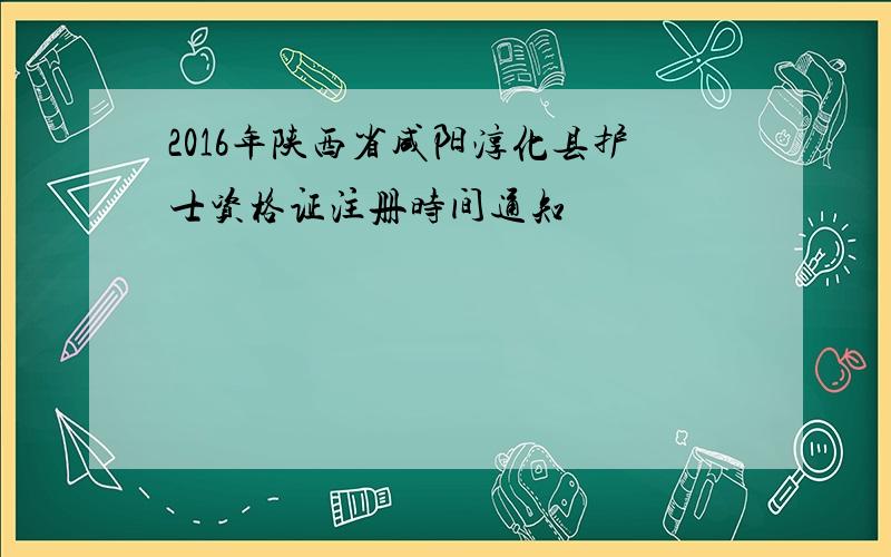 2016年陕西省咸阳淳化县护士资格证注册时间通知