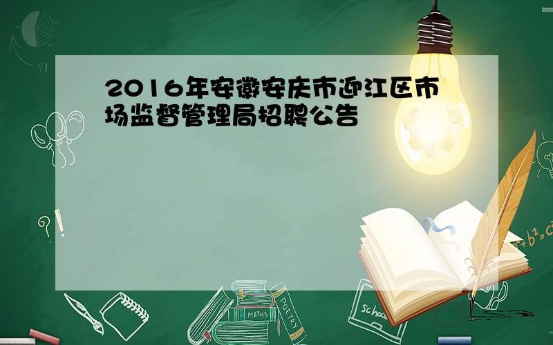 2016年安徽安庆市迎江区市场监督管理局招聘公告