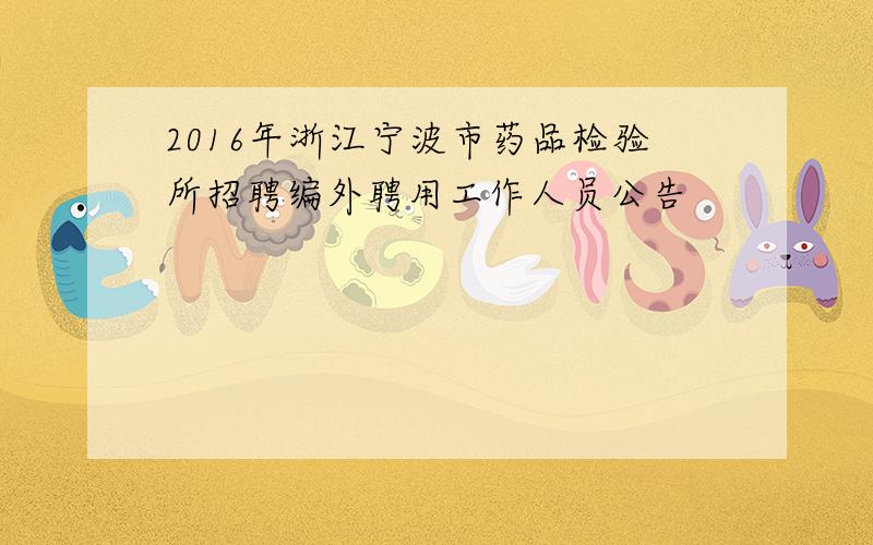 2016年浙江宁波市药品检验所招聘编外聘用工作人员公告