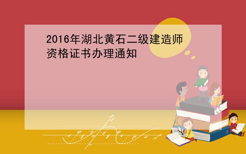 2016年湖北黄石二级建造师资格证书办理通知