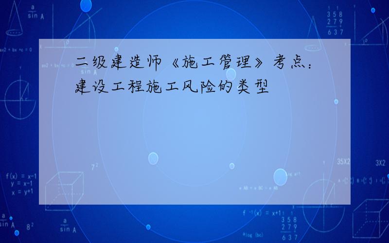 二级建造师《施工管理》考点：建设工程施工风险的类型