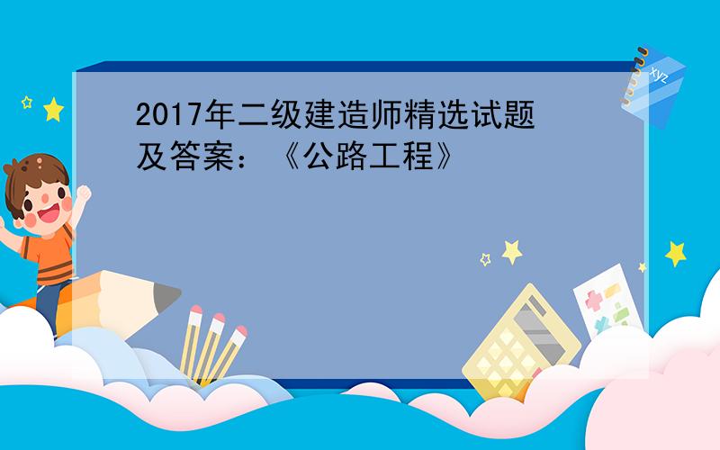 2017年二级建造师精选试题及答案：《公路工程》