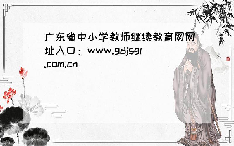 广东省中小学教师继续教育网网址入口：www.gdjsgl.com.cn