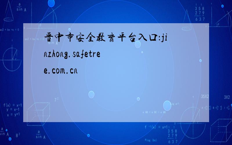 晋中市安全教育平台入口：jinzhong.safetree.com.cn