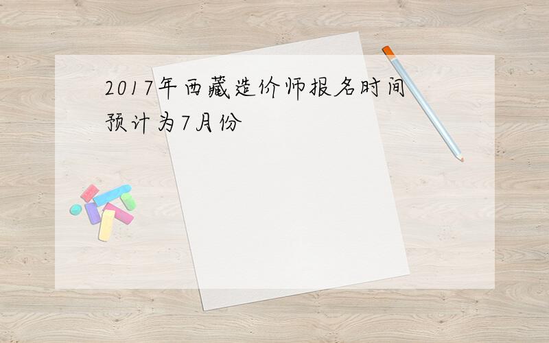 2017年西藏造价师报名时间预计为7月份