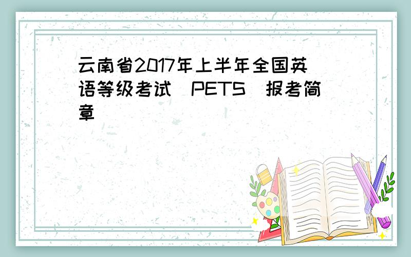 云南省2017年上半年全国英语等级考试（PETS）报考简章