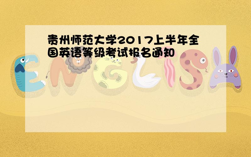 贵州师范大学2017上半年全国英语等级考试报名通知