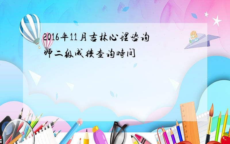 2016年11月吉林心理咨询师二级成绩查询时间