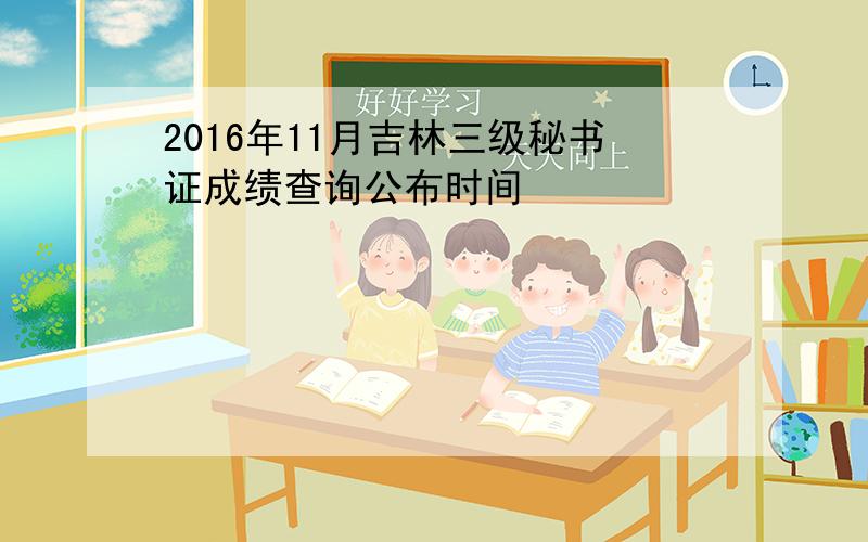 2016年11月吉林三级秘书证成绩查询公布时间