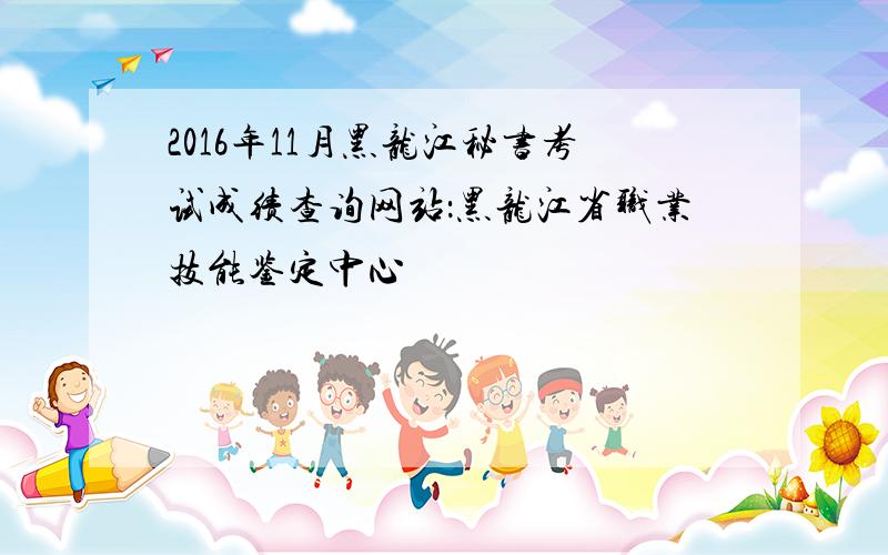 2016年11月黑龙江秘书考试成绩查询网站：黑龙江省职业技能鉴定中心