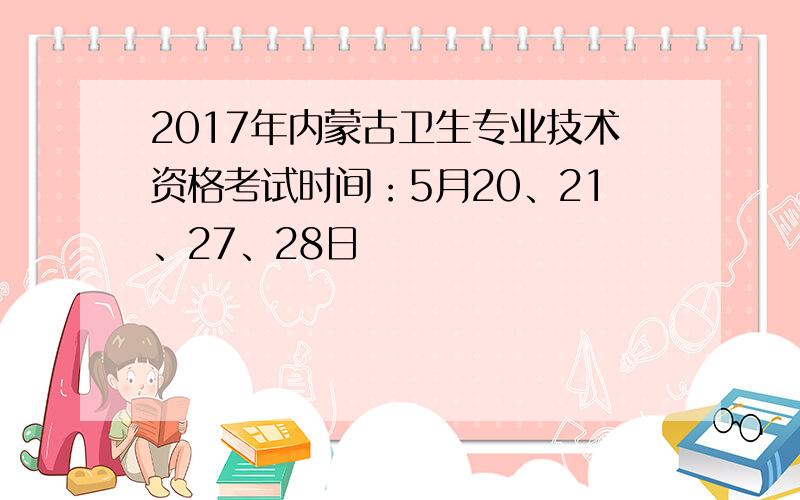 2017年内蒙古卫生专业技术资格考试时间：5月20、21、27、28日