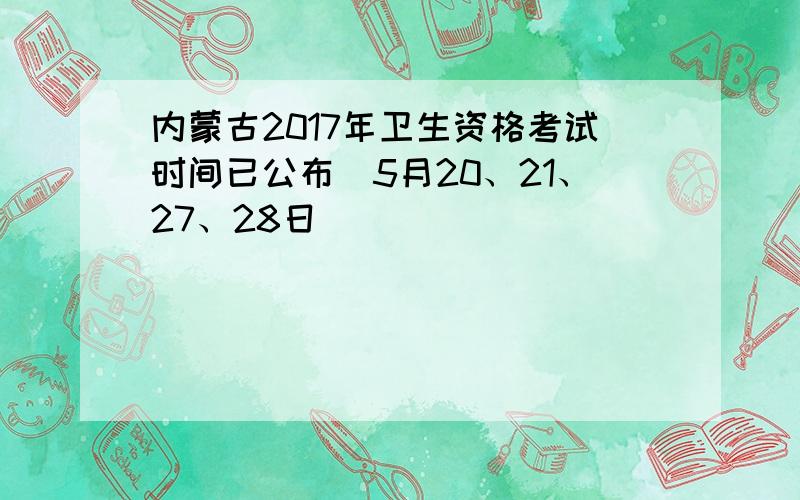 内蒙古2017年卫生资格考试时间已公布（5月20、21、27、28日）