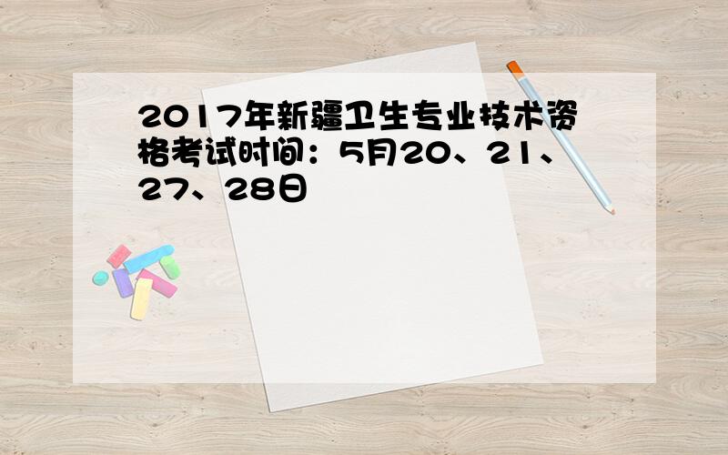 2017年新疆卫生专业技术资格考试时间：5月20、21、27、28日