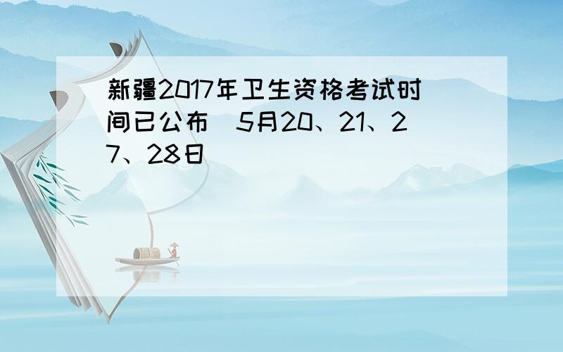 新疆2017年卫生资格考试时间已公布（5月20、21、27、28日）