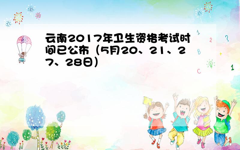 云南2017年卫生资格考试时间已公布（5月20、21、27、28日）