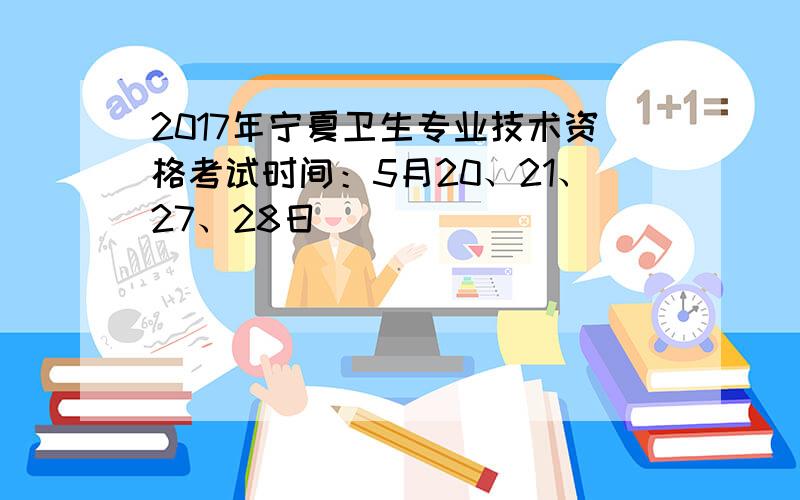 2017年宁夏卫生专业技术资格考试时间：5月20、21、27、28日