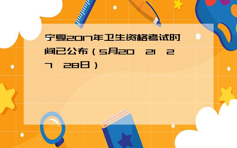 宁夏2017年卫生资格考试时间已公布（5月20、21、27、28日）