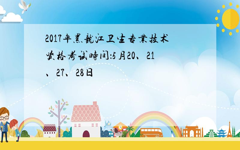 2017年黑龙江卫生专业技术资格考试时间：5月20、21、27、28日