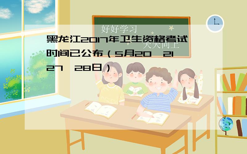 黑龙江2017年卫生资格考试时间已公布（5月20、21、27、28日）