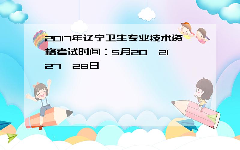 2017年辽宁卫生专业技术资格考试时间：5月20、21、27、28日