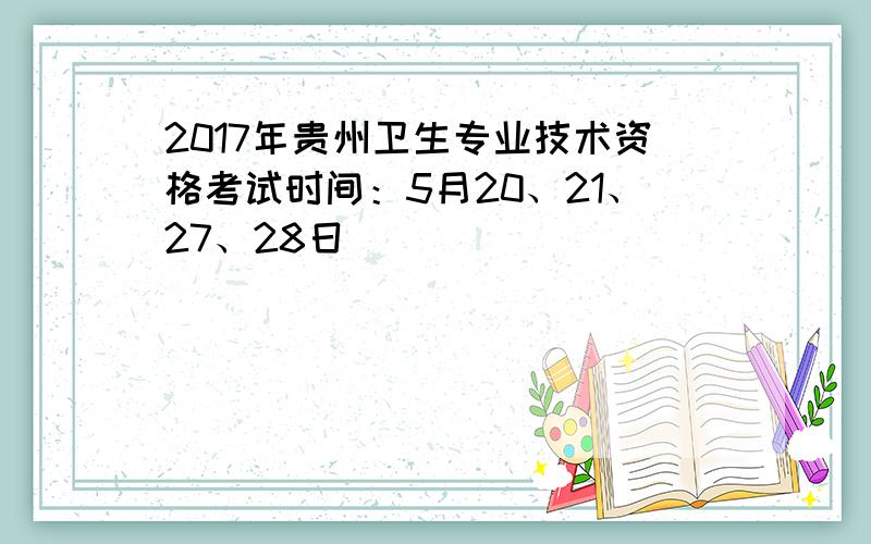 2017年贵州卫生专业技术资格考试时间：5月20、21、27、28日