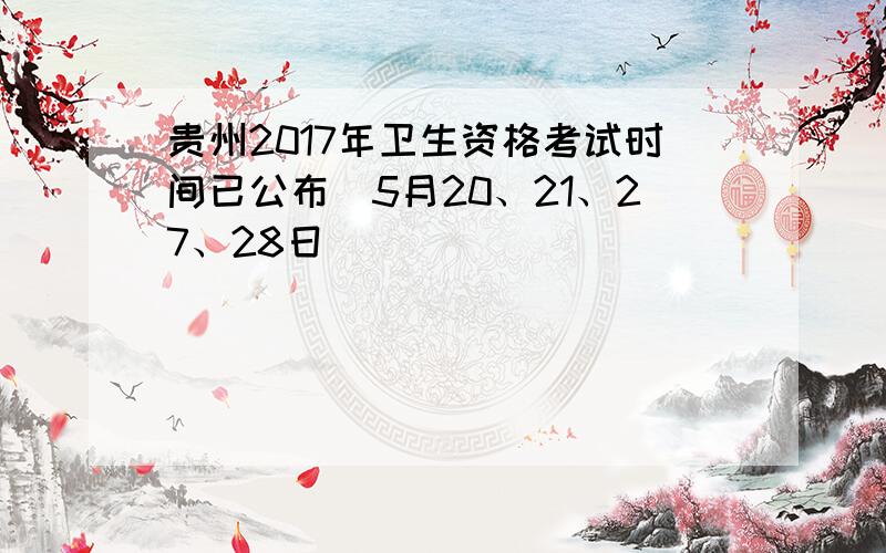 贵州2017年卫生资格考试时间已公布（5月20、21、27、28日）