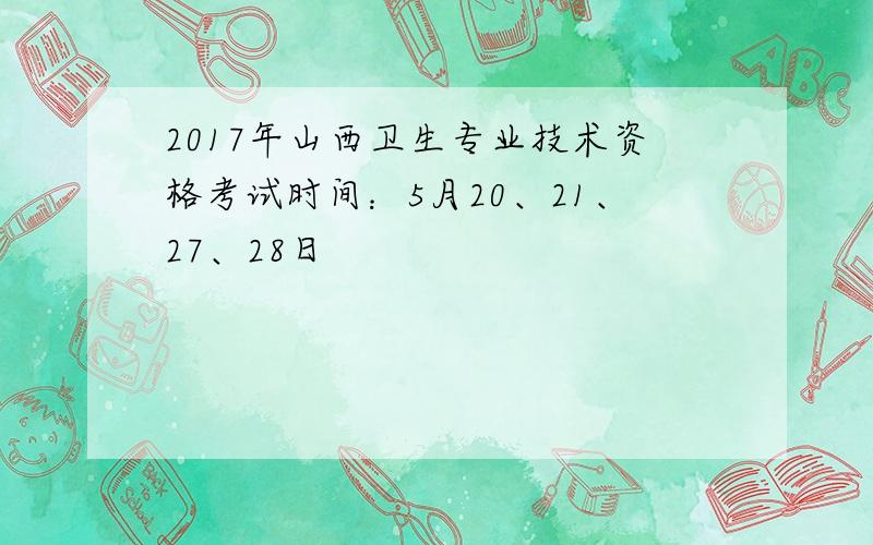 2017年山西卫生专业技术资格考试时间：5月20、21、27、28日